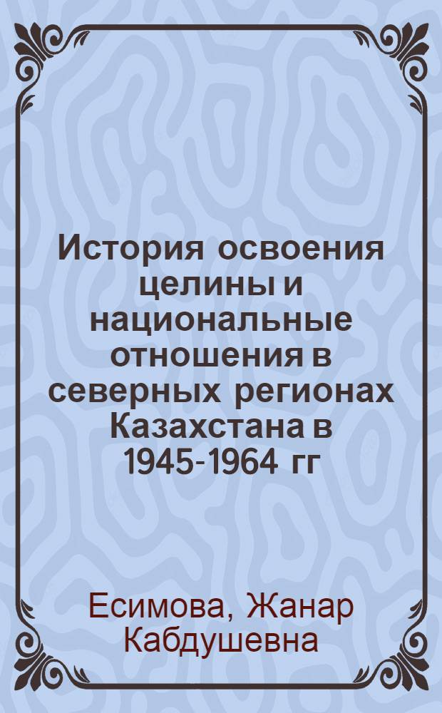 История освоения целины и национальные отношения в северных регионах Казахстана в 1945-1964 гг. : автореферат диссертации на соискание ученой степени к.ист.н. : специальность 07.00.02