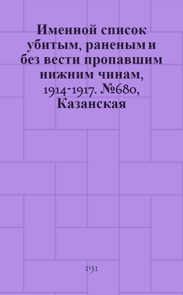 Именной список убитым, раненым и без вести пропавшим нижним чинам, [1914-1917]. № 680, Казанская, Калишская, Калужская, Киевская, Ковенская и Костромская губернии, Кубанская область, Курляндская, Курская, Кутаисская, Келецкая, Лифляндская, Люблинская и Минская губернии