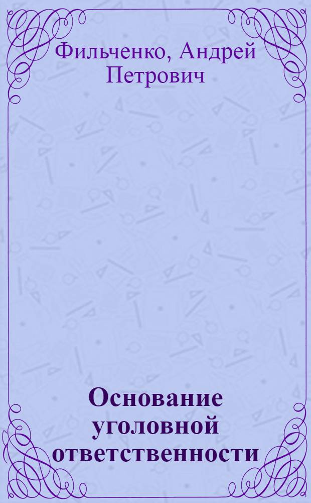 Основание уголовной ответственности : эволюция и проблемы межотраслевого рассогласования : монография, научная специальность 12.00.08 "Уголовное право и криминология; уголовно-исполнительное право"