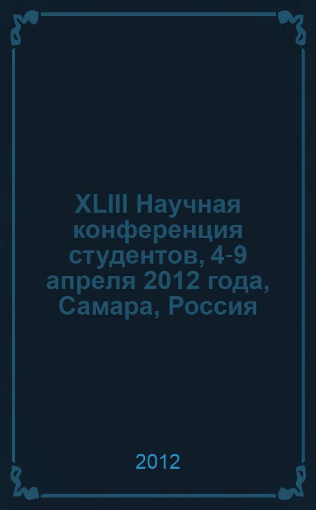 XLIII Научная конференция студентов, 4-9 апреля 2012 года, Самара, Россия : тезисы докладов