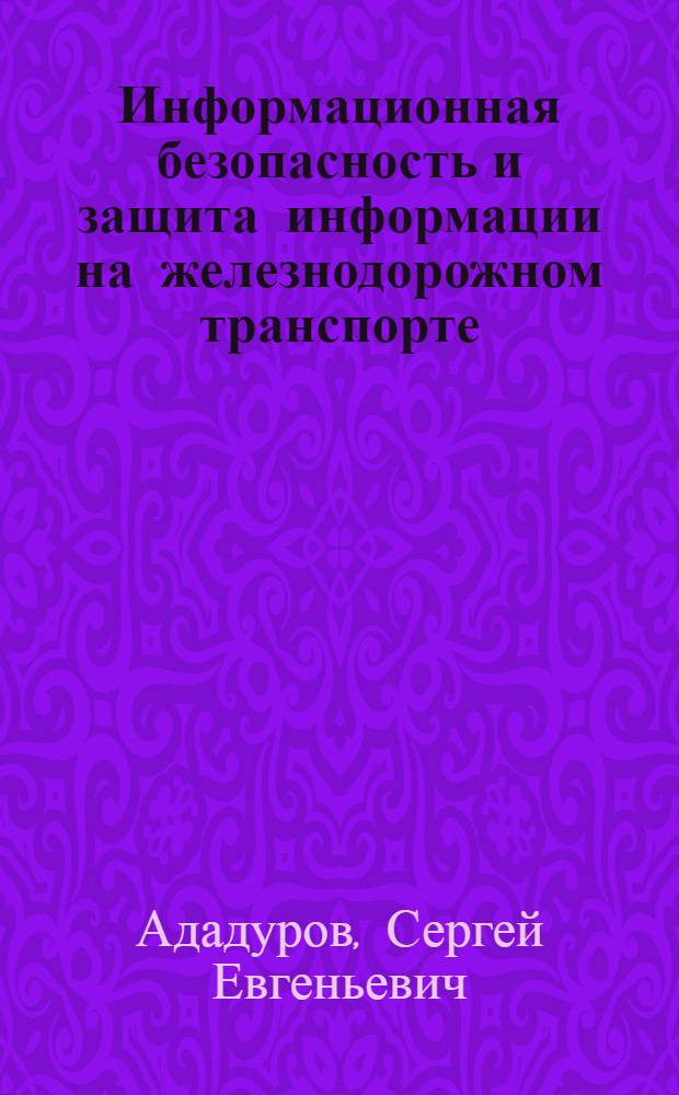 Информационная безопасность и защита информации на железнодорожном транспорте : учебник для студентов, обучающихся по специальности 090302.65 "Информационная безопасность телекоммуникационных систем" ВПО : учебник для специалистов : в двух частях