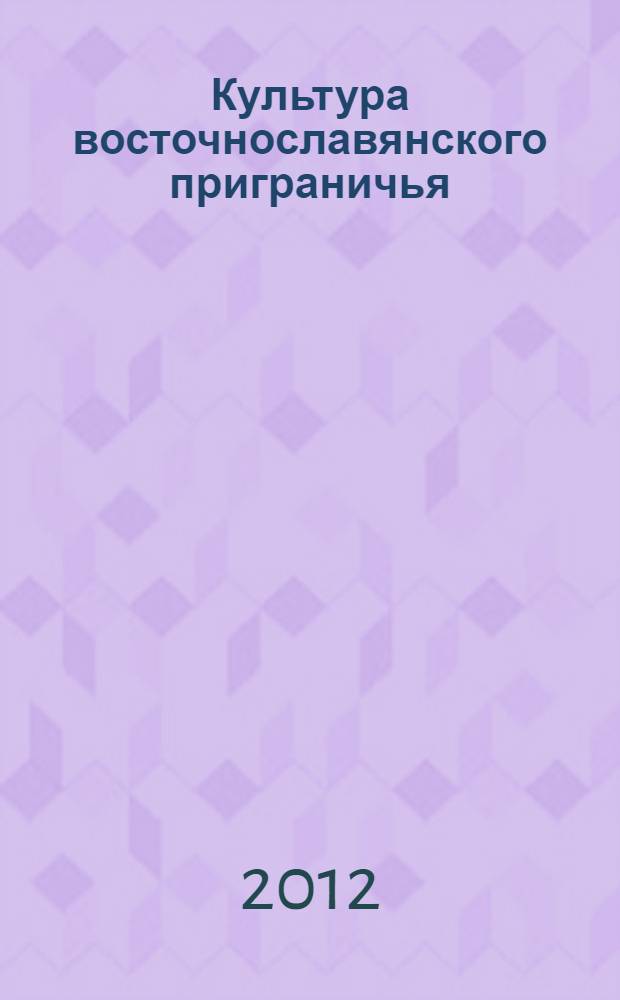 Культура восточнославянского приграничья: история и современность = Culture of eastern slavic border region: history and modernity : материалы международной молодежной конференции (18 июня 2012 г.)