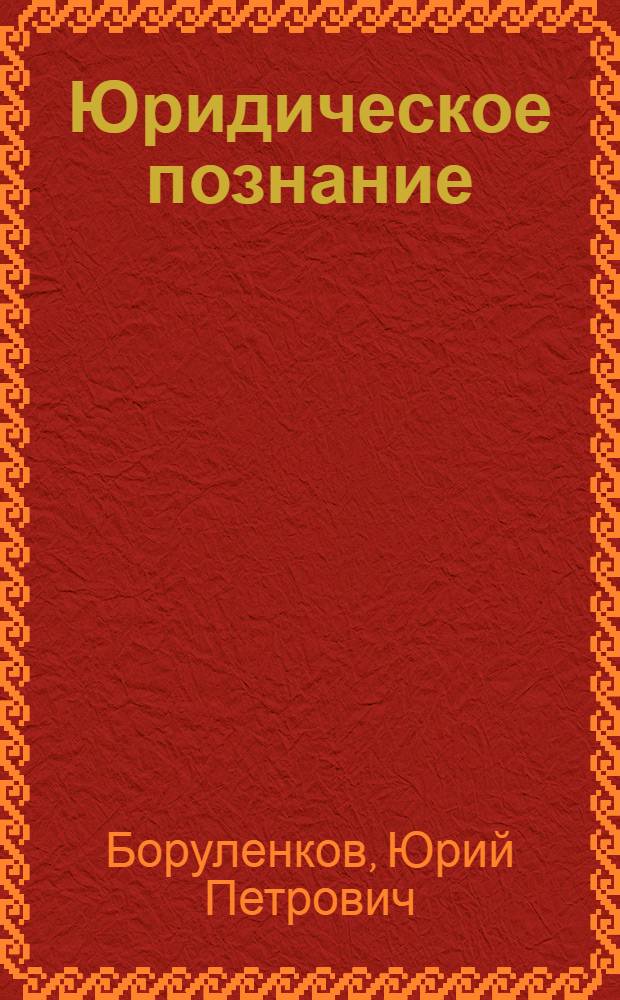 Юридическое познание : (некоторые методологические, теоретические и праксеологические аспекты) : монография