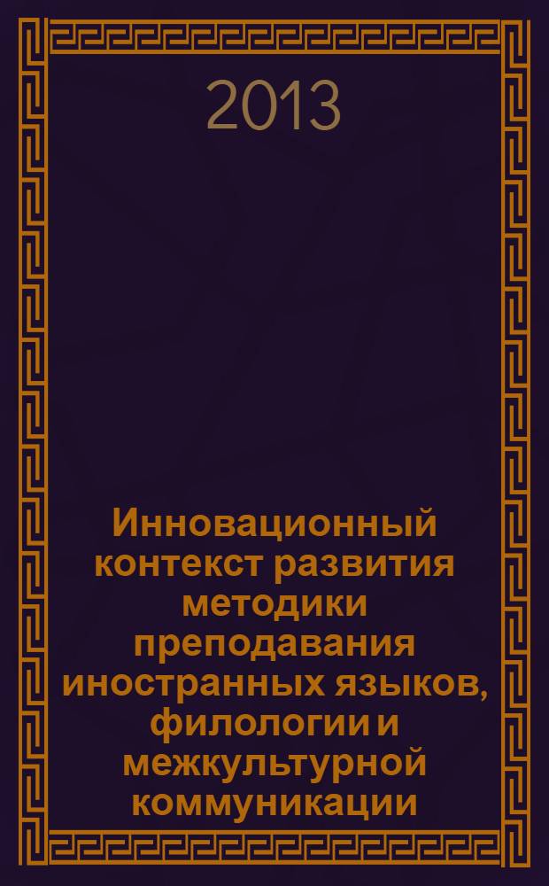 Инновационный контекст развития методики преподавания иностранных языков, филологии и межкультурной коммуникации : материалы научно-практической конференции с международным участием, 6-7 ноября 2012 г