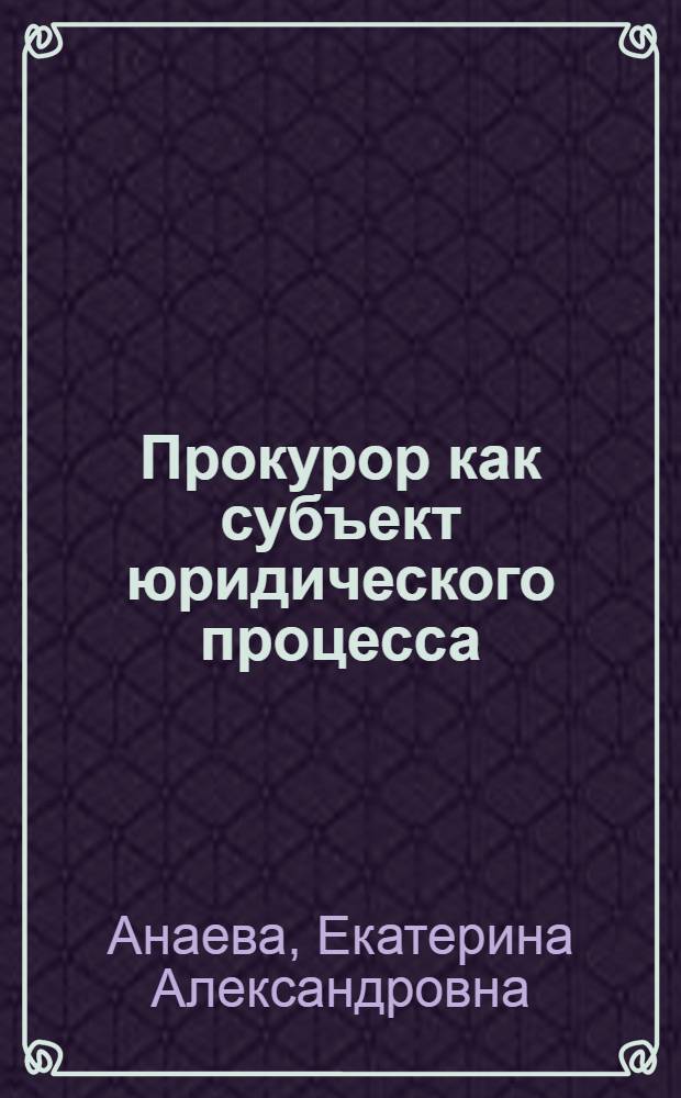 Прокурор как субъект юридического процесса : монография