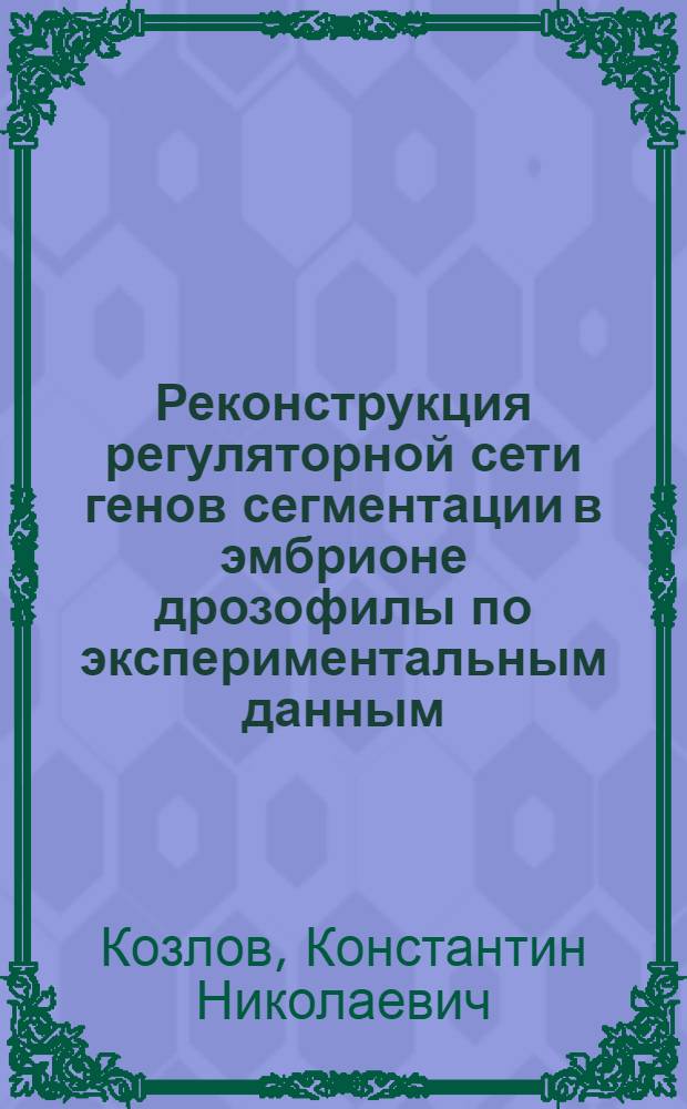 Реконструкция регуляторной сети генов сегментации в эмбрионе дрозофилы по экспериментальным данным - изображениям картин активности генов : автореф. дис. на соиск. уч. степ. к. б. н. : специальность 03.01.09 <Математическая биология, биоинформатика>