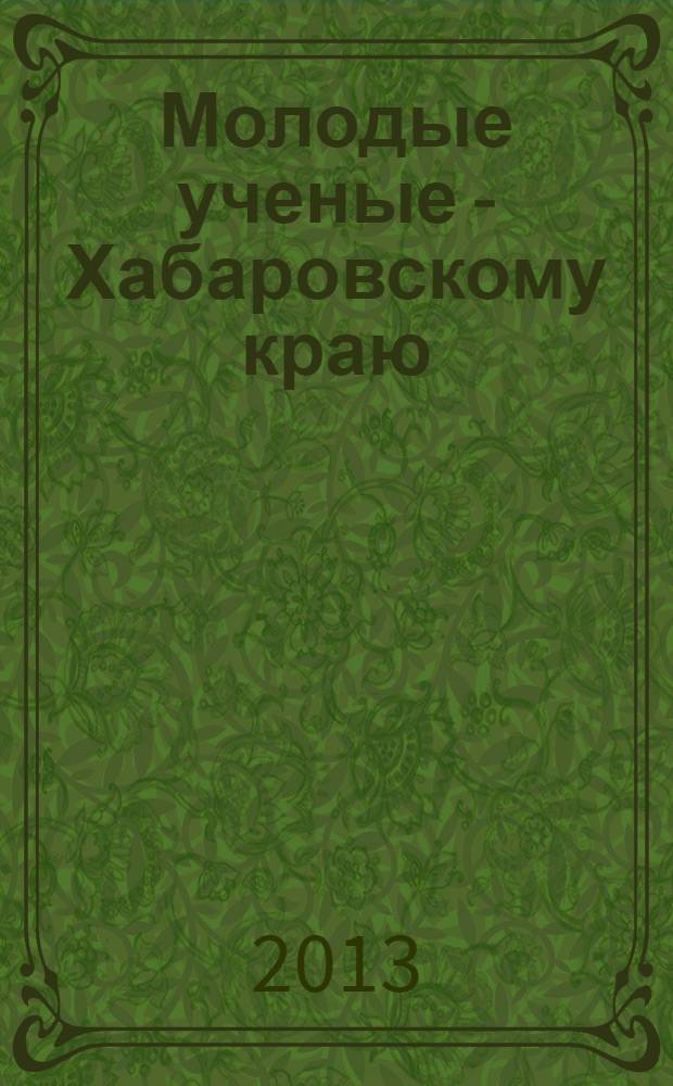 Молодые ученые - Хабаровскому краю : материалы XV краевого конкурса молодых ученых и аспирантов (Хабаровск, 17-24 января 2013 года) в 2 т. Т. 1 : Экономические науки ; Общественые науки ; Гуманитарные науки
