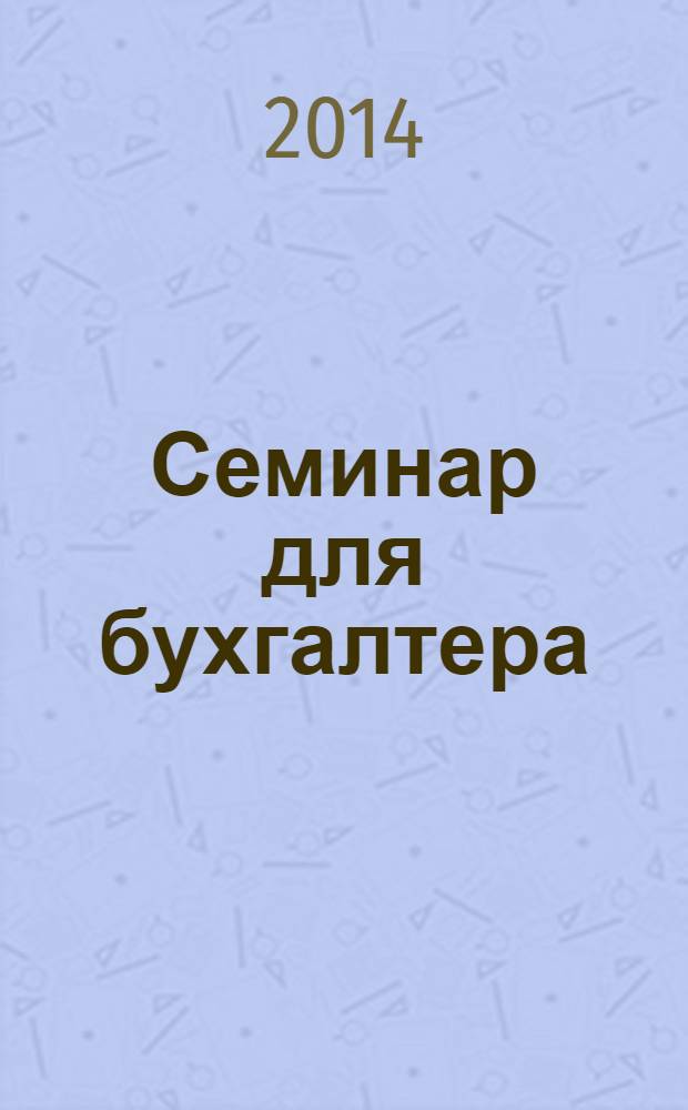Семинар для бухгалтера : о налогах и учете из первых уст. 2014, № 5