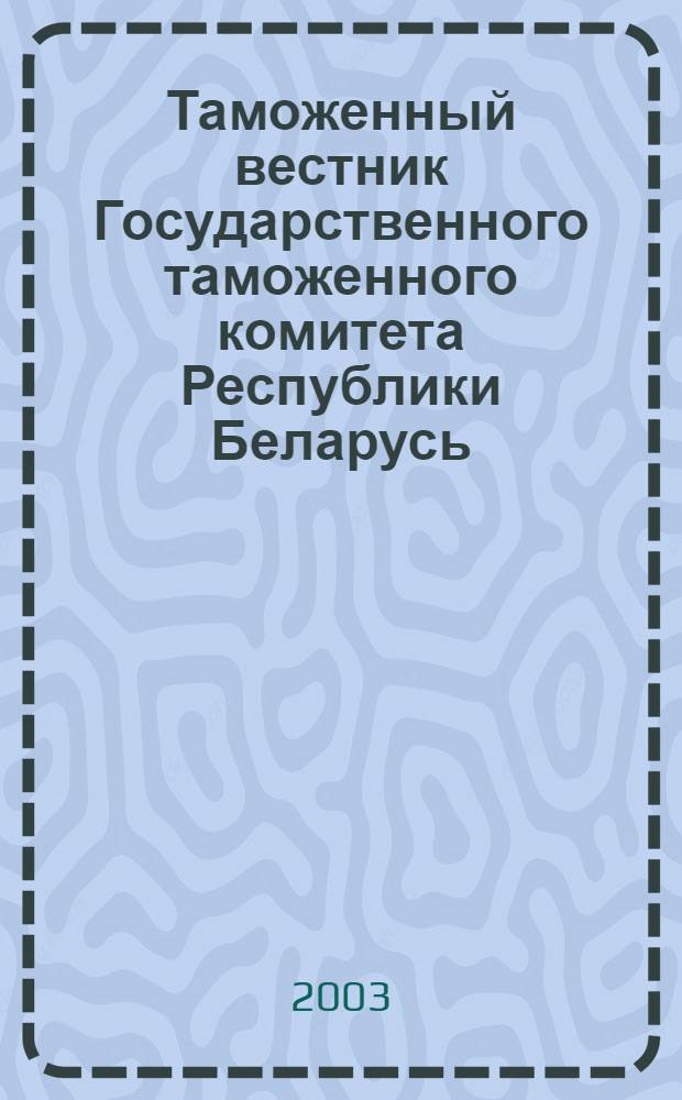 Таможенный вестник Государственного таможенного комитета Республики Беларусь : Ежемес. информ.-практ. журн. ГТК Респ. Беларусь. 2003, № 3 (81)