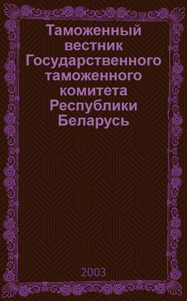 Таможенный вестник Государственного таможенного комитета Республики Беларусь : Ежемес. информ.-практ. журн. ГТК Респ. Беларусь. 2003, № 12 (90)