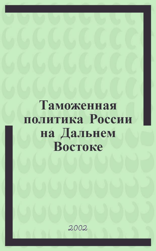 Таможенная политика России на Дальнем Востоке : Ежекварт. журн. науч.-практ. направления. 2002, № 1 (18)