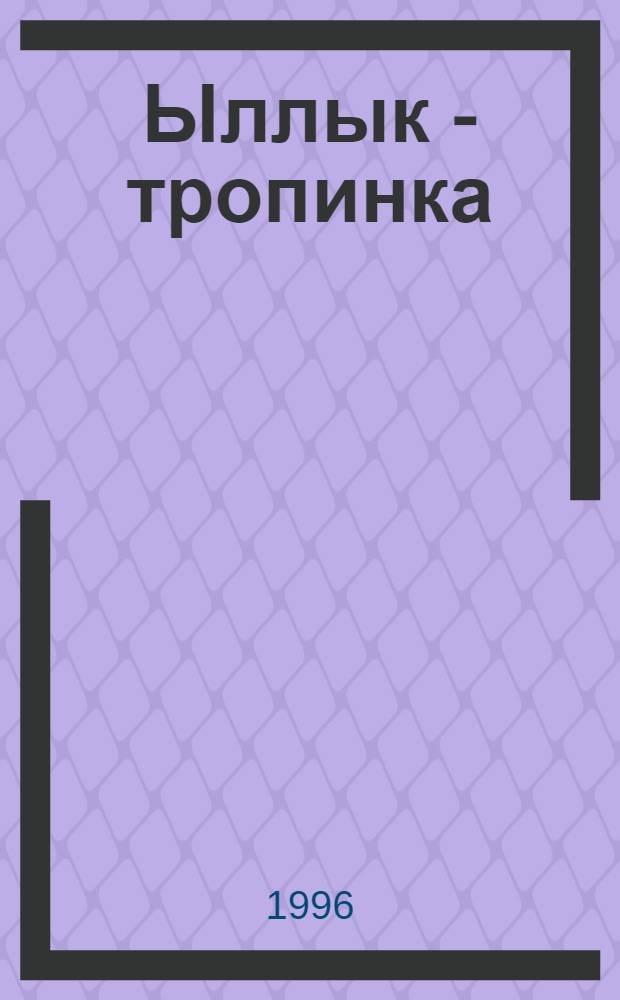 Ыллык - тропинка : оскуолаҕа киириэн инниээҕи саастаах оҕолорго аналлаах ойуу-дьарык = Ыллык - тропинка