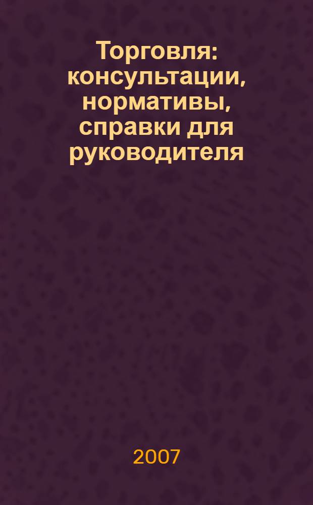 Торговля: консультации, нормативы, справки для руководителя : Ежемес. журн. для руководителей торговли. 2007, № 11 (95)