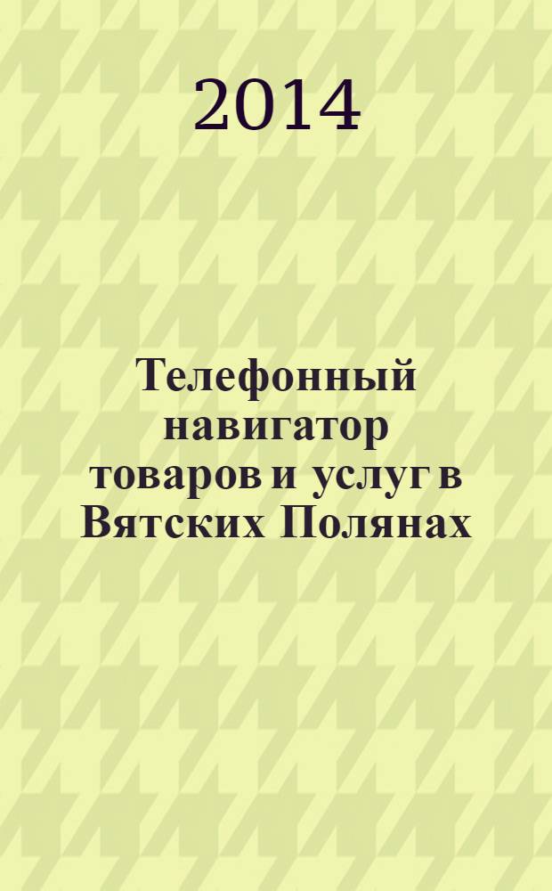 Телефонный навигатор товаров и услуг в Вятских Полянах : Из первых рук справочно-информационное издание. 2014, № 8 (349)