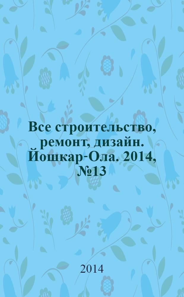 Все строительство, ремонт, дизайн. Йошкар-Ола. 2014, № 13 (210)