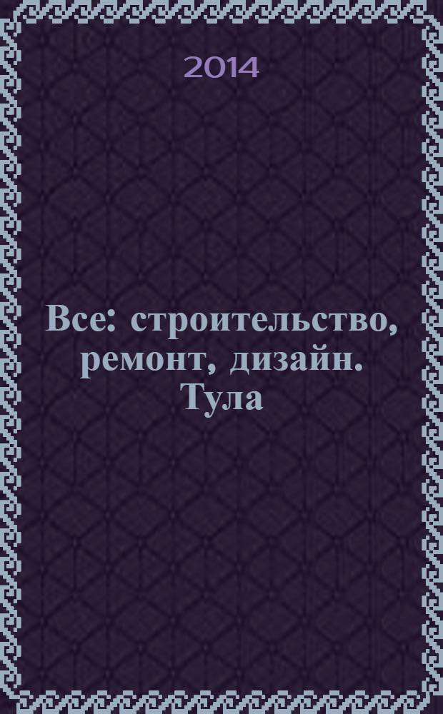 Все: строительство, ремонт, дизайн. Тула : рекламно-информационное издание. 2014, № 3 (53)