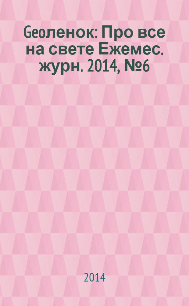 Geoленок : Про все на свете Ежемес. журн. 2014, № 6 (115)