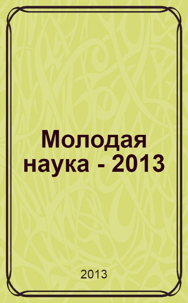 Молодая наука - 2013 : материалы региональной межвузовской научно-практической конференции студентов, аспирантов и молодых ученых, 16 апреля 2013 года. Ч. 13