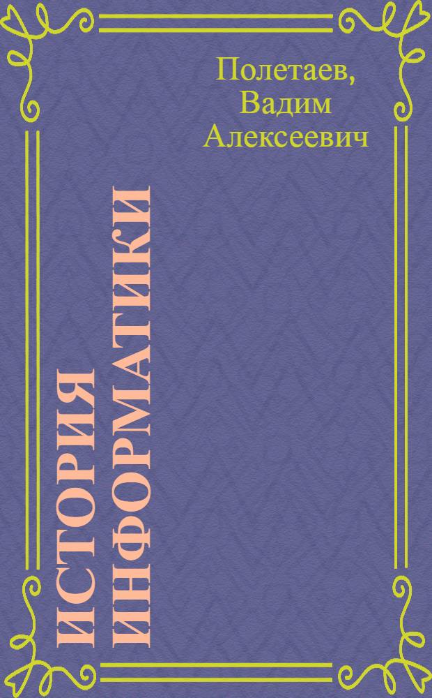 История информатики : учебное пособие : для студентов направления 230400.62 "Информационные системы и технологии"