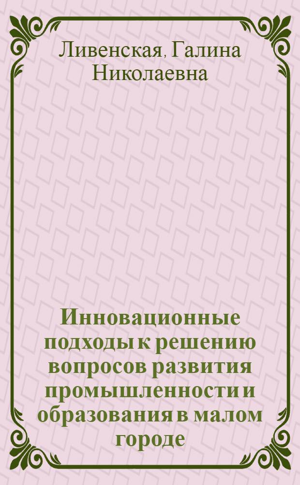 Инновационные подходы к решению вопросов развития промышленности и образования в малом городе: опыт, перспективы : коллективная монография
