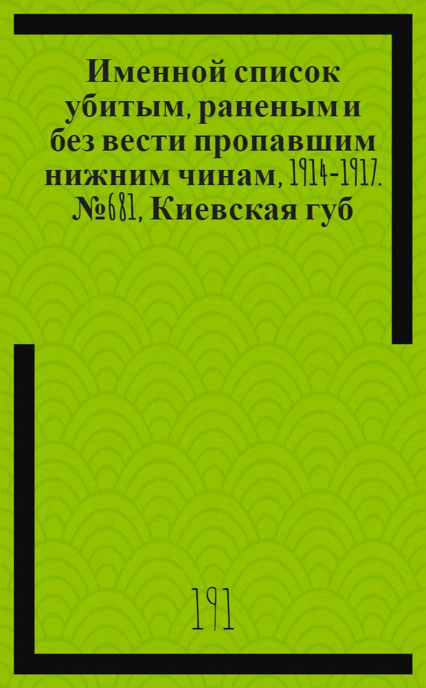 Именной список убитым, раненым и без вести пропавшим нижним чинам, [1914-1917]. № 681, Киевская губ., Кубанская обл., Курская и Новгородская губернии