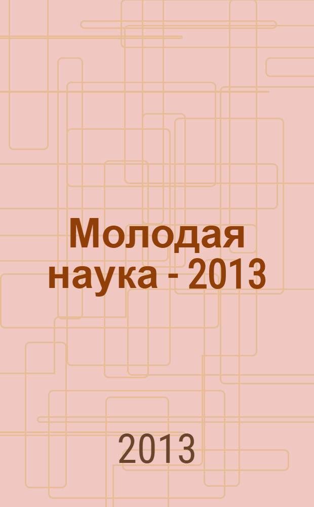 Молодая наука - 2013 : материалы региональной межвузовской научно-практической конференции студентов, аспирантов и молодых ученых, 16 апреля 2013 года. Ч. 23