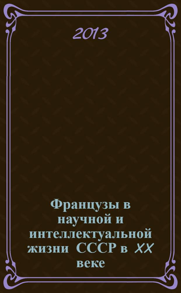 Французы в научной и интеллектуальной жизни СССР в XX веке = Les français dans la vie intellectuelle et scientifique en URSS au XXe sièclee : материалы международной конференции, 10-12 сентября 2012 г. в рамках Сезонов русского языка и литературы во Франции и французского языка и литературы в России