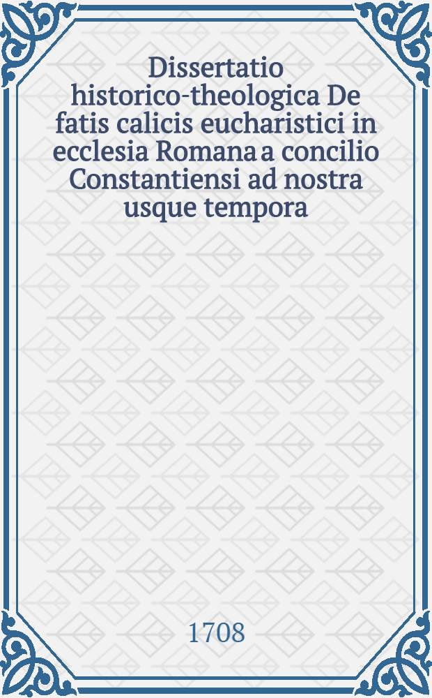 Dissertatio historico-theologica De fatis calicis eucharistici in ecclesia Romana a concilio Constantiensi ad nostra usque tempora