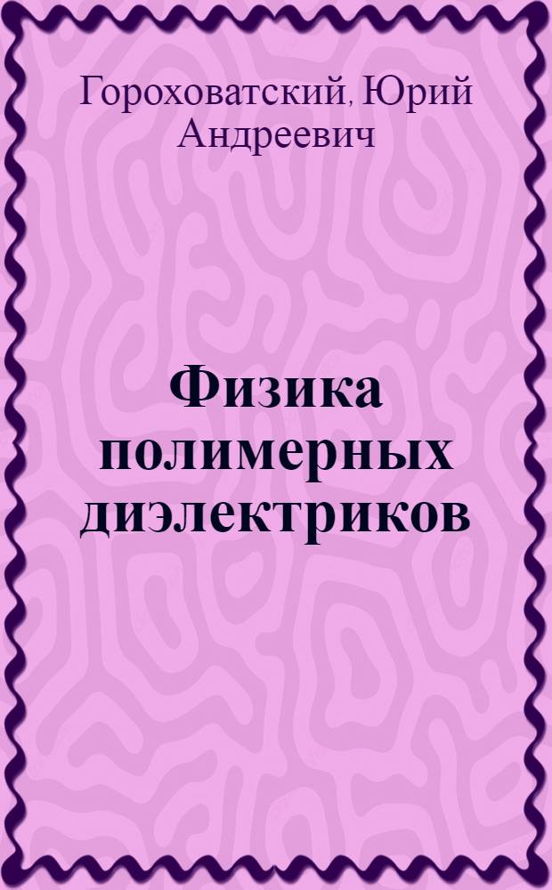 Физика полимерных диэлектриков : учебное пособие для студентов магистратуры по направлению "011200 - Физика" в рамках магистерской программы "Физика конденсированнного состояния вещества" и аспирантов специльности "01.04.07 Физика конденсированного состояния"