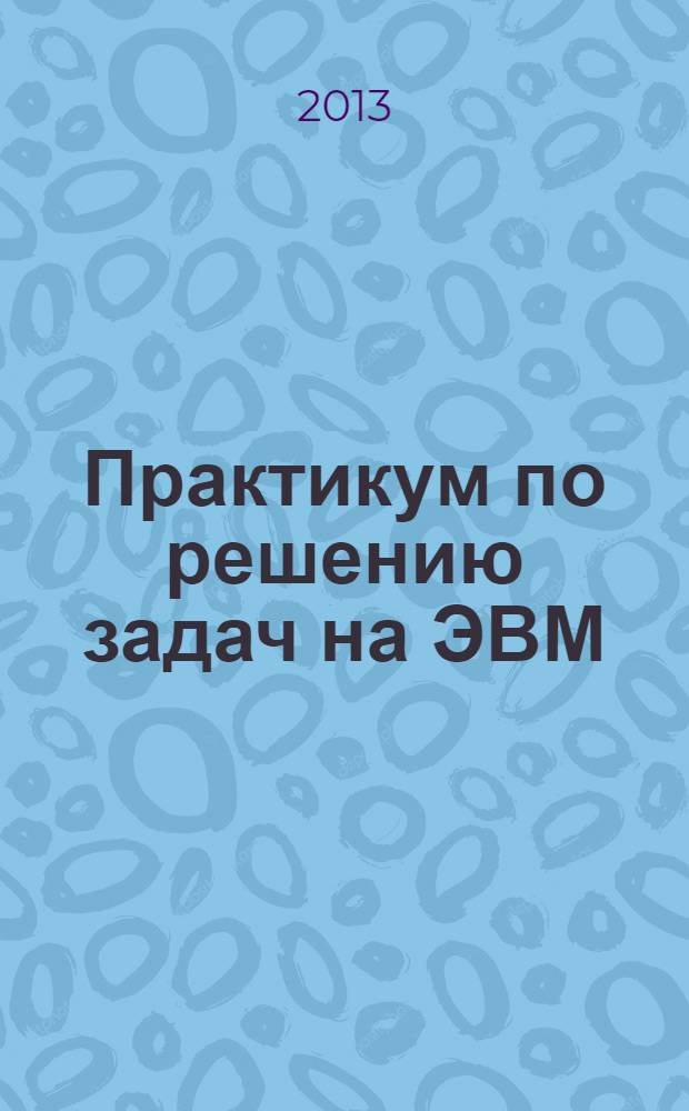Практикум по решению задач на ЭВМ : учебное пособие для бакалавров по направлению подготовки 050100 Педагогическое образование (профиль Информатика). Ч. 1