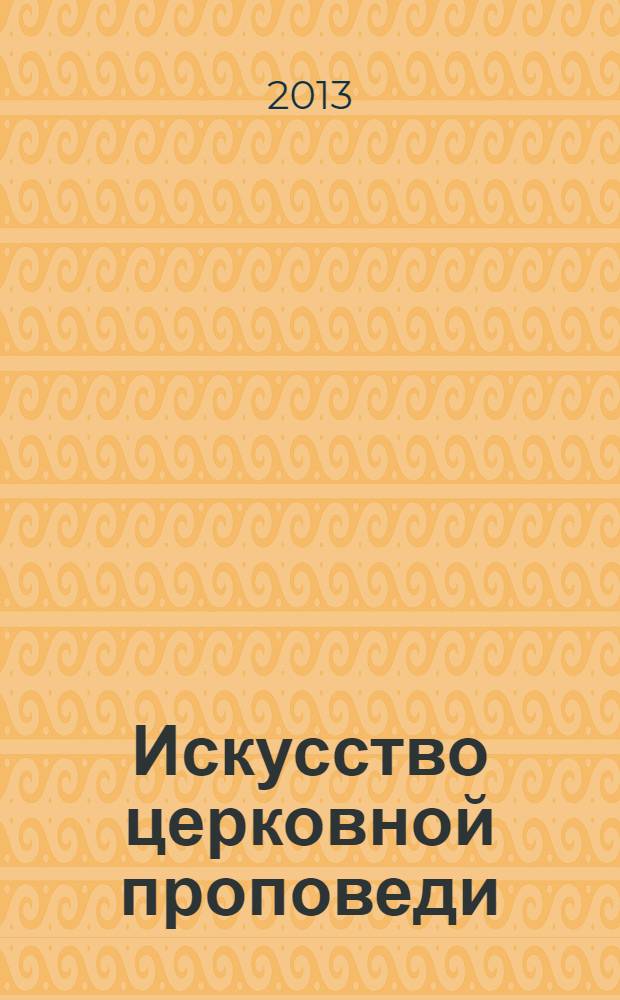 Искусство церковной проповеди : учебно-методическое пособие по Гомилетике : для преподавателей духовных учебных заведений