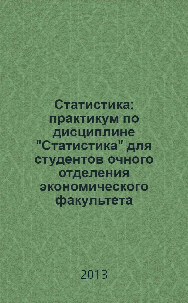 Статистика : практикум по дисциплине "Статистика" для студентов очного отделения экономического факультета (направление 08010.62 - Экономика, профиль - Бухгалтерский учет, анализ и аудит)