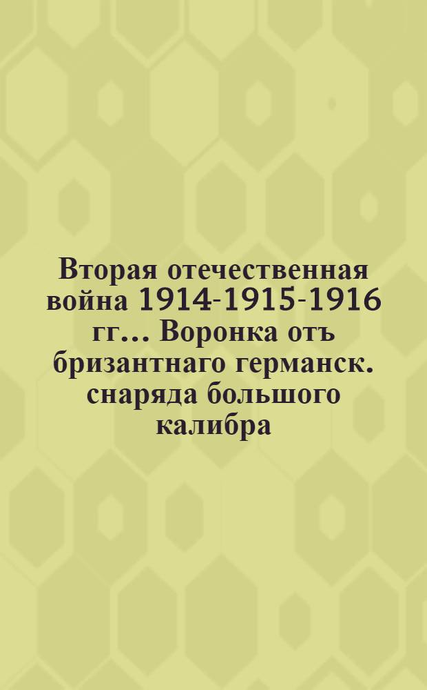 Вторая отечественная война 1914-1915-1916 гг.. Воронка отъ бризантнаго германск. снаряда большого калибра : открытое письмо