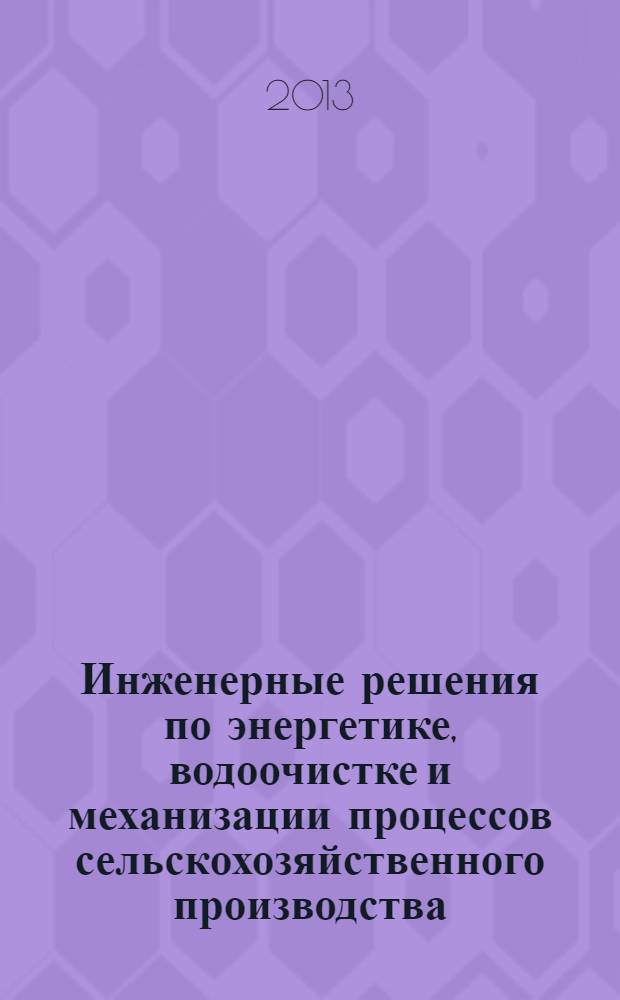 Инженерные решения по энергетике, водоочистке и механизации процессов сельскохозяйственного производства : материалы международной научно-практической конференции студентов, аспирантов, молодых ученых, 12 апреля 2013 года