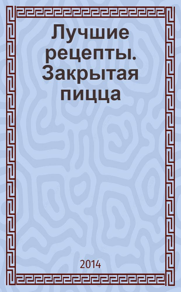 Лучшие рецепты. Закрытая пицца : 60 страниц лучших рецептов