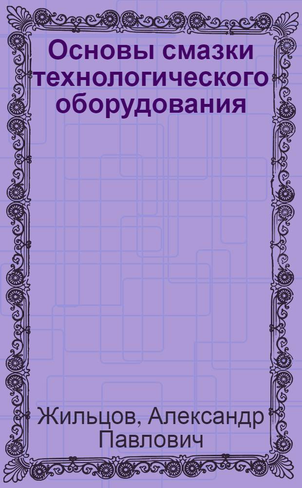 Основы смазки технологического оборудования : учебное пособие : для студентов, обучающихся по направлению 151000 "Технологические машины и оборудование" профиль "Металлургические машины и оборудование"