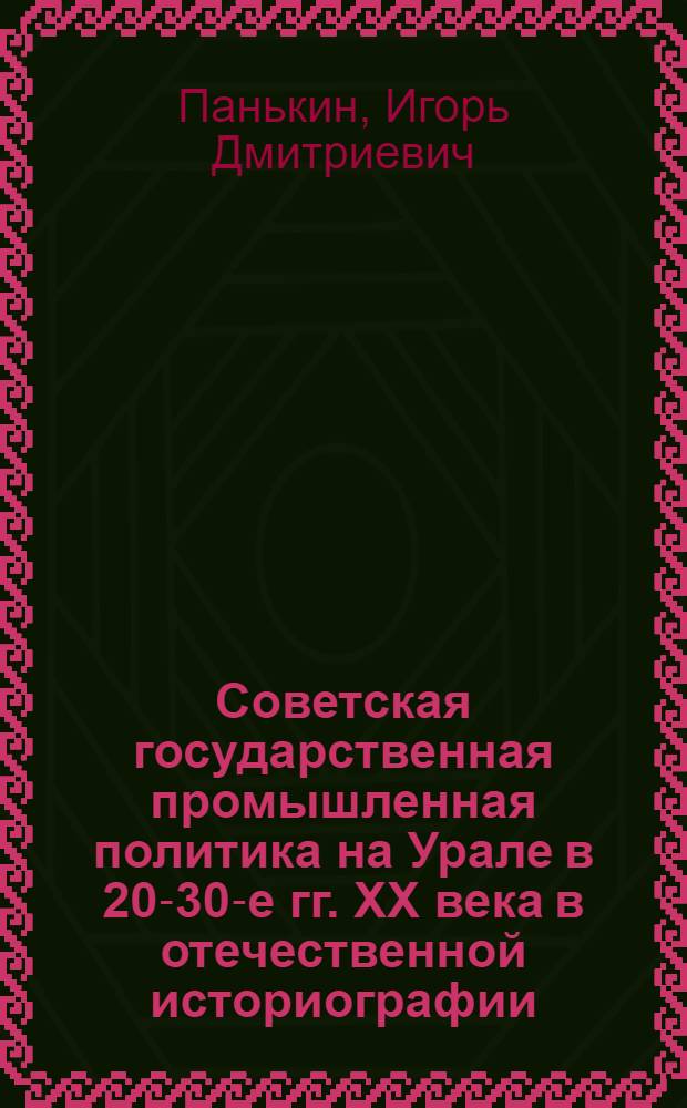 Советская государственная промышленная политика на Урале в 20-30-е гг. XX века в отечественной историографии : монография