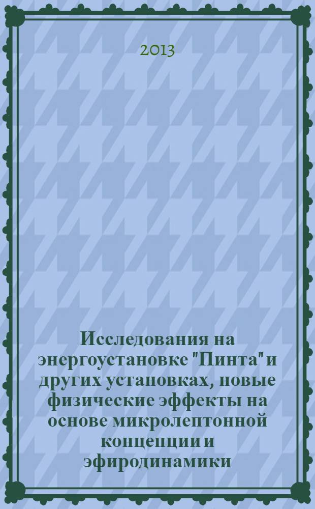 Исследования на энергоустановке "Пинта" и других установках, новые физические эффекты на основе микролептонной концепции и эфиродинамики : технологии для внедрения в различных отраслях промышленности и прикладной физики : диссертация