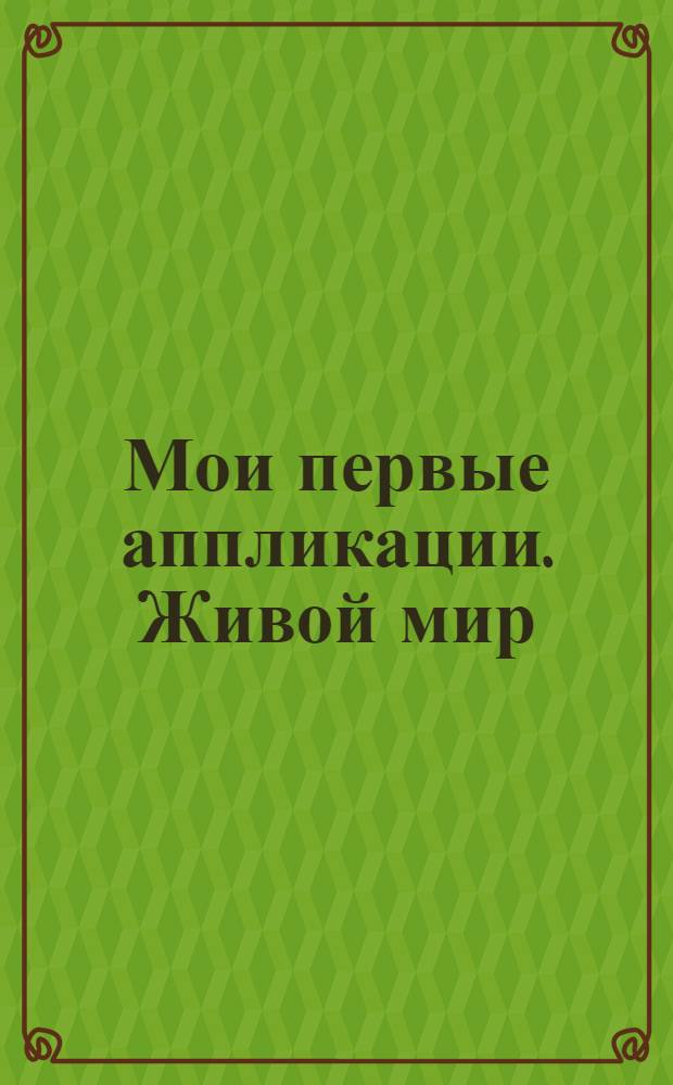 Мои первые аппликации. Живой мир : книжка-вырезалка с загадками : для детей дошкольного возраста : 0+