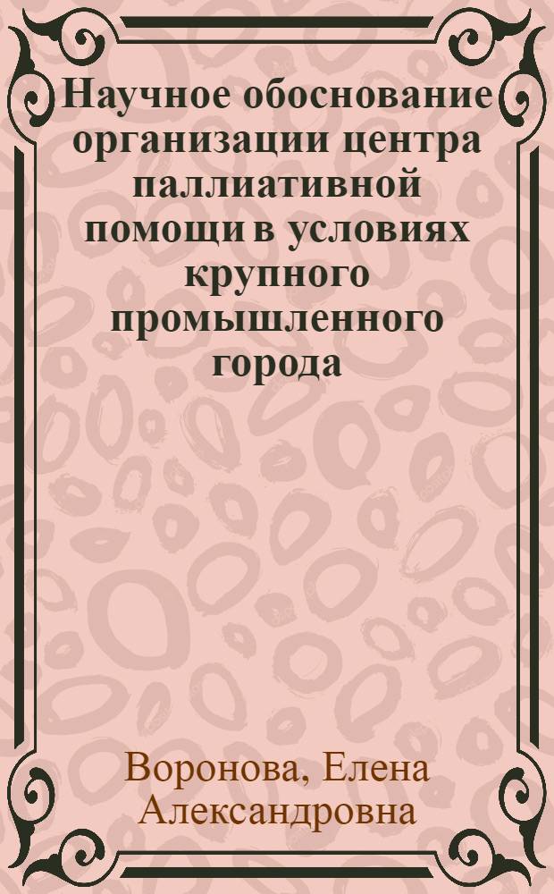 Научное обоснование организации центра паллиативной помощи в условиях крупного промышленного города : автореф. на соиск. уч. степ. к. м. н. : специальность 14.02.03 <Общественное здоровье и здравоохранение>