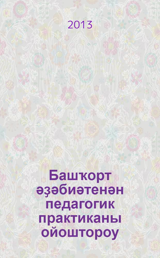 Башҡорт әҙәбиәтенән педагогик практиканы ойоштороу : уҡытыу-метод. материалдар = Организация педагогической практики по башкирской литературе