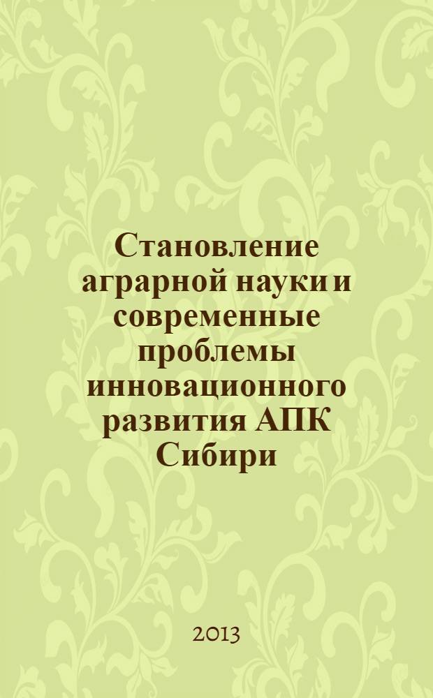 Становление аграрной науки и современные проблемы инновационного развития АПК Сибири : материалы выездного заседания президиума Сибирского регионального отделения Россельхозакадемии (г. Омск, 24 июля 2013 г.)