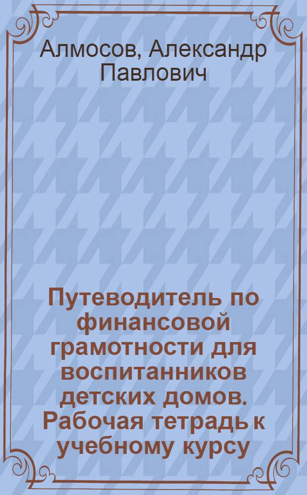 Путеводитель по финансовой грамотности для воспитанников детских домов. Рабочая тетрадь к учебному курсу : учебно-методическое пособие