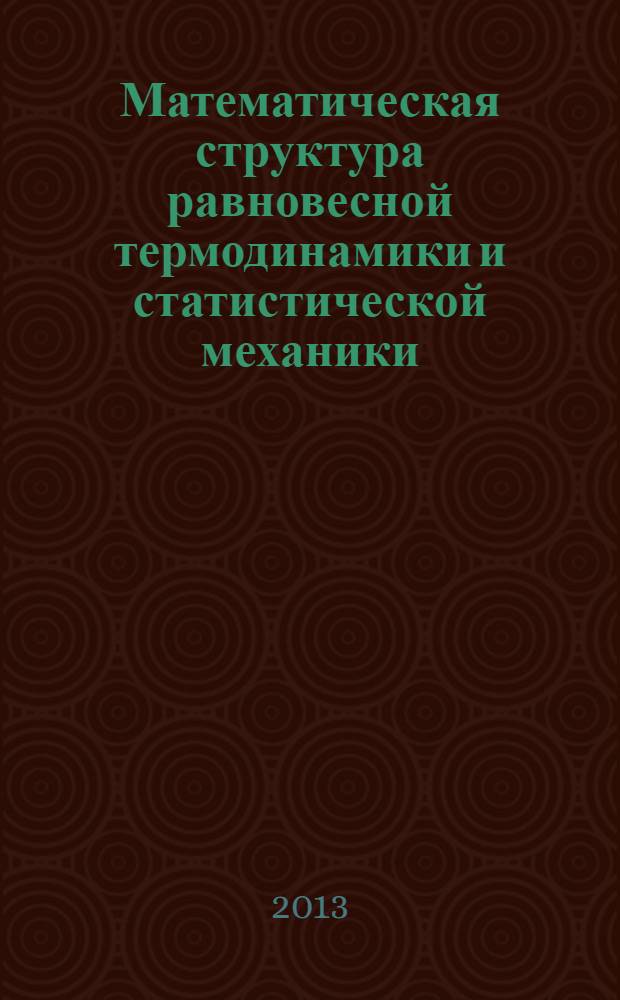 Математическая структура равновесной термодинамики и статистической механики = Mathematical structure of equilibrium thermodynamics and statistical mechanics