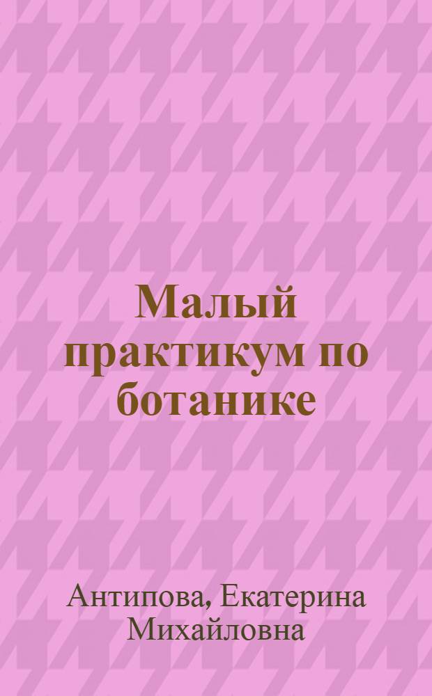 Малый практикум по ботанике : учебное пособие для студентов-биологов : по курсу "Ботаника: систематика растений"