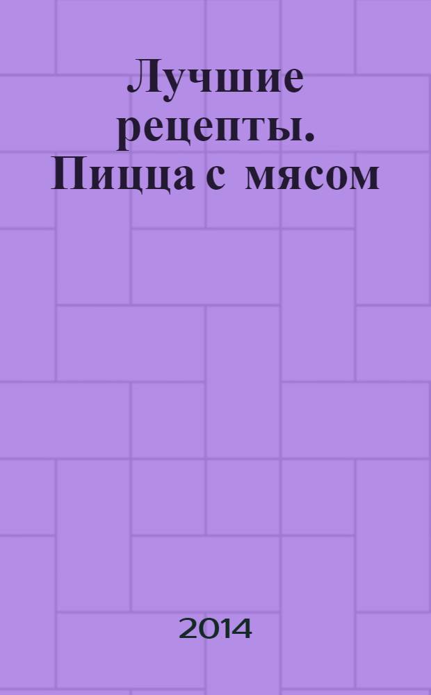 Лучшие рецепты. Пицца с мясом : 60 страниц лучших рецептов