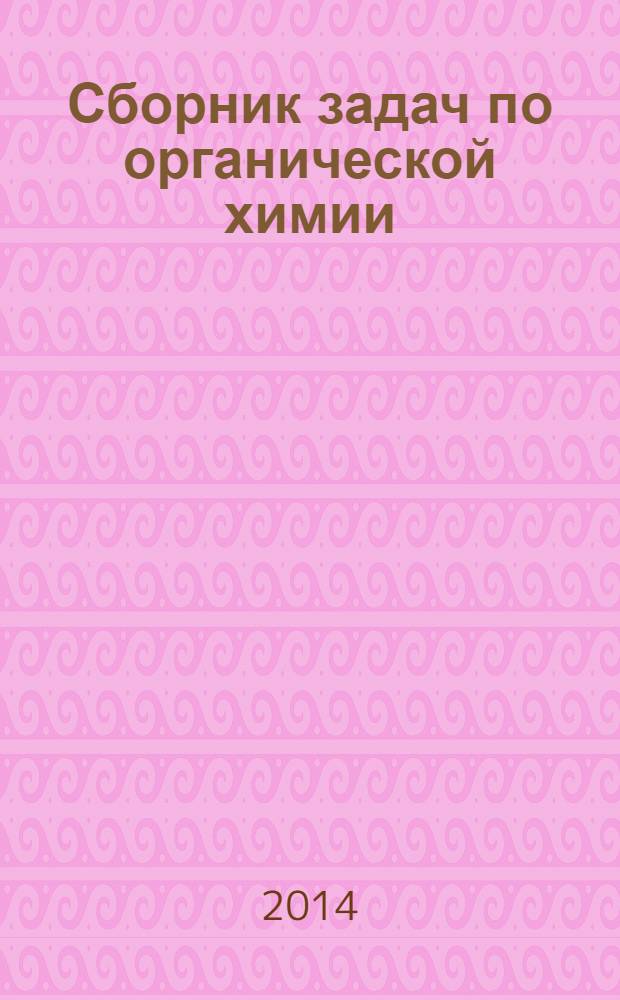Сборник задач по органической химии : учебное пособие для студентов вузов, обучающихся по направлению ВПО "Химия" и специальности "Фундаментальная прикладная химия"