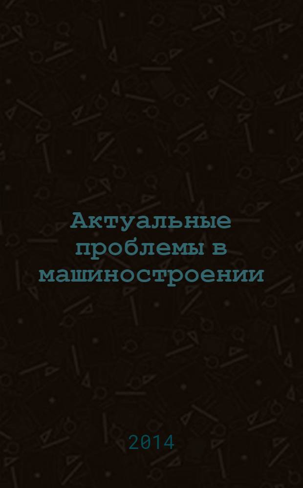 Актуальные проблемы в машиностроении = Actual problems in machine building : материалы первой международной научно-практической конференции, Новосибирск, 26 марта 2014 года