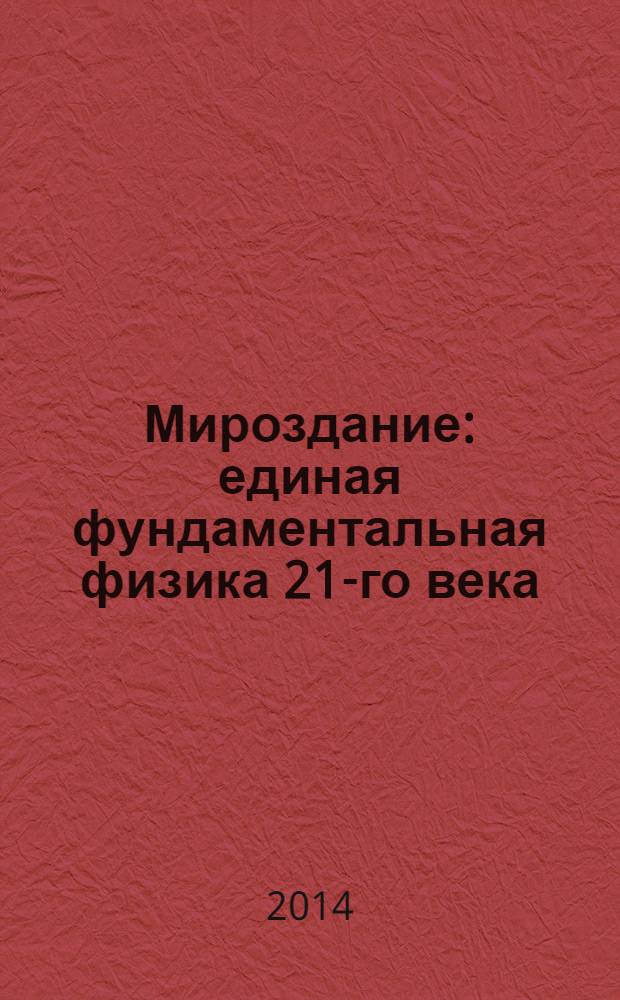 Мироздание : единая фундаментальная физика 21-го века : теория познания материального мира, философия, жизнь и судьба земного человечества