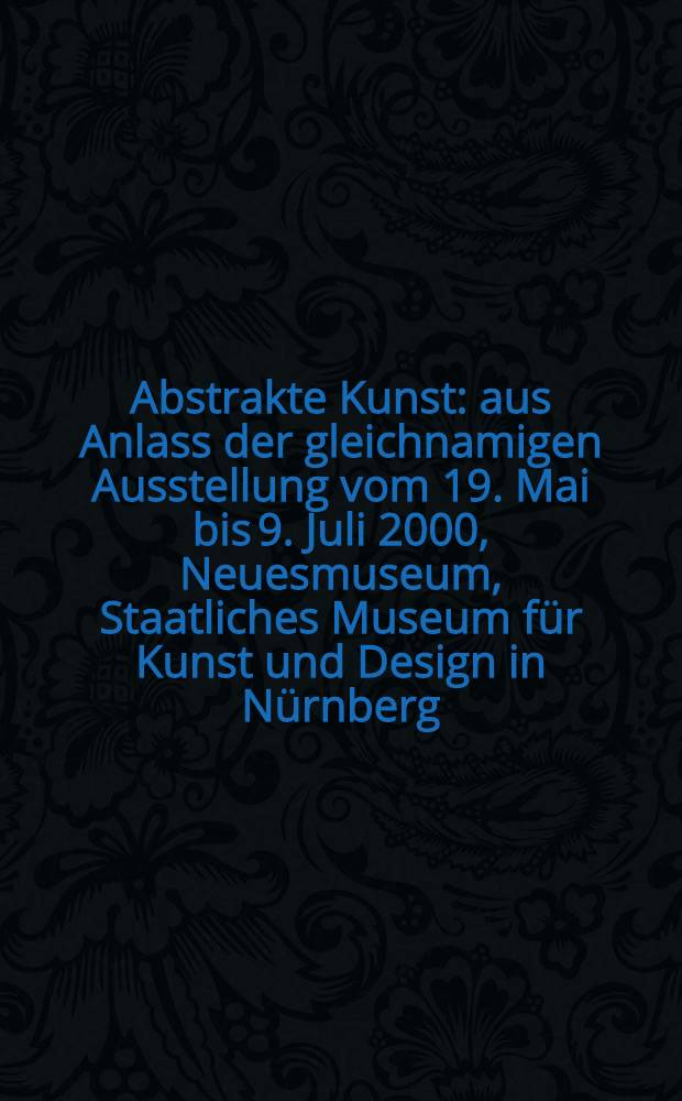 Abstrakte Kunst : aus Anlass der gleichnamigen Ausstellung vom 19. Mai bis 9. Juli 2000, Neuesmuseum, Staatliches Museum für Kunst und Design in Nürnberg = Абстрактное искусство